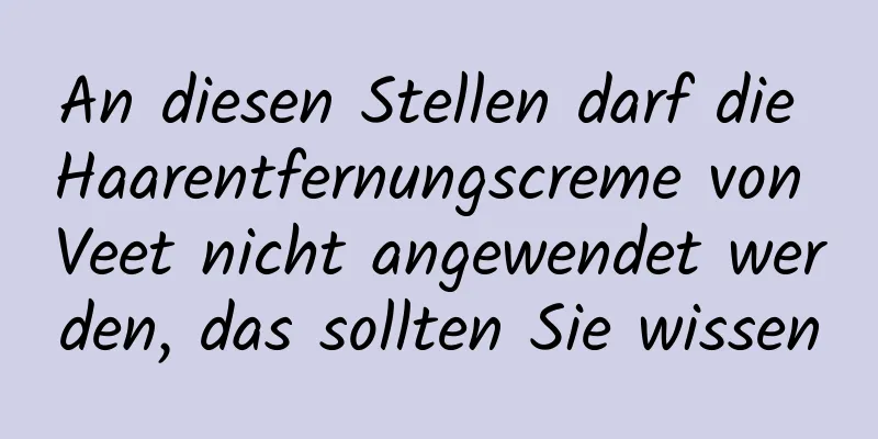 An diesen Stellen darf die Haarentfernungscreme von Veet nicht angewendet werden, das sollten Sie wissen