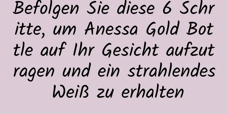 Befolgen Sie diese 6 Schritte, um Anessa Gold Bottle auf Ihr Gesicht aufzutragen und ein strahlendes Weiß zu erhalten