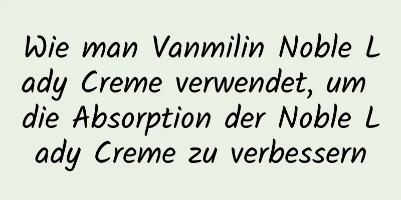 Wie man Vanmilin Noble Lady Creme verwendet, um die Absorption der Noble Lady Creme zu verbessern