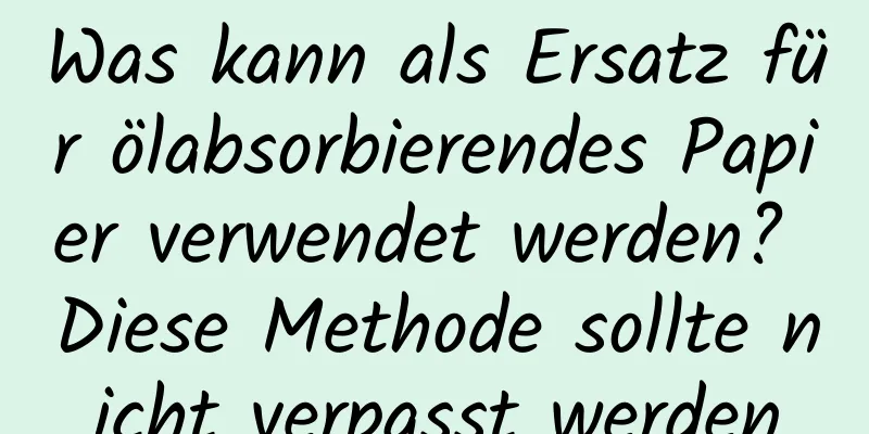 Was kann als Ersatz für ölabsorbierendes Papier verwendet werden? Diese Methode sollte nicht verpasst werden