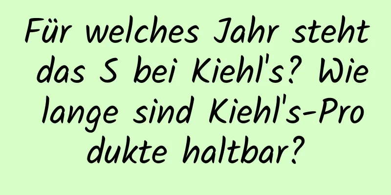 Für welches Jahr steht das S bei Kiehl's? Wie lange sind Kiehl's-Produkte haltbar?