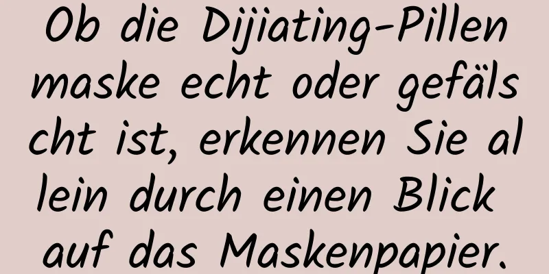 Ob die Dijiating-Pillenmaske echt oder gefälscht ist, erkennen Sie allein durch einen Blick auf das Maskenpapier.