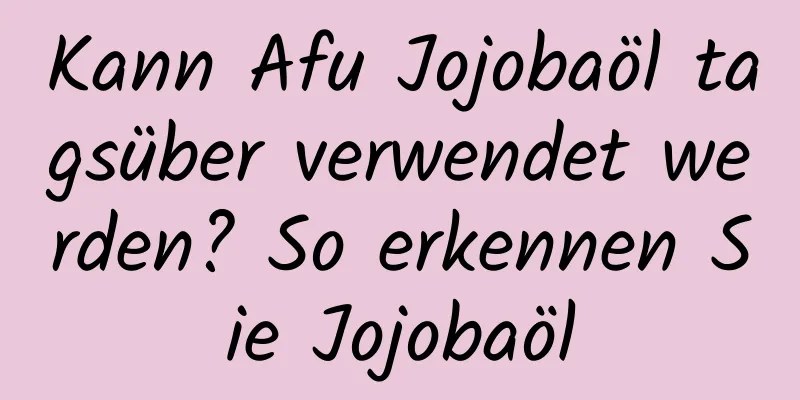 Kann Afu Jojobaöl tagsüber verwendet werden? So erkennen Sie Jojobaöl