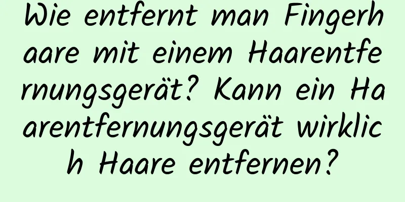 Wie entfernt man Fingerhaare mit einem Haarentfernungsgerät? Kann ein Haarentfernungsgerät wirklich Haare entfernen?