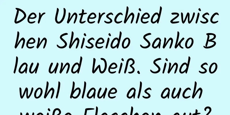 Der Unterschied zwischen Shiseido Sanko Blau und Weiß. Sind sowohl blaue als auch weiße Flaschen gut?