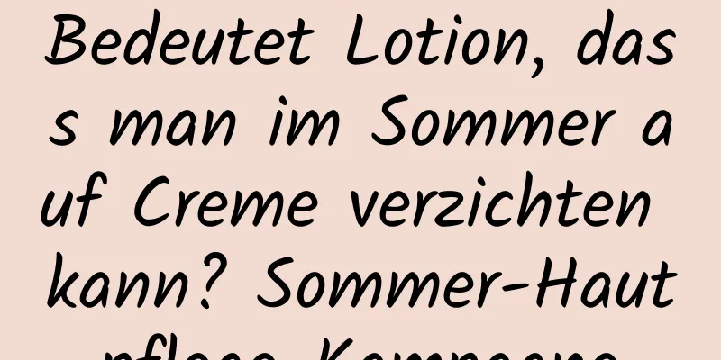 Bedeutet Lotion, dass man im Sommer auf Creme verzichten kann? Sommer-Hautpflege-Kampagne