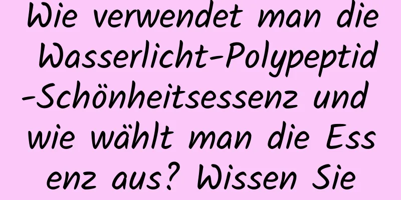 Wie verwendet man die Wasserlicht-Polypeptid-Schönheitsessenz und wie wählt man die Essenz aus? Wissen Sie