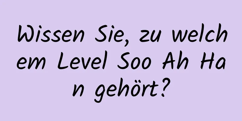Wissen Sie, zu welchem ​​Level Soo Ah Han gehört?