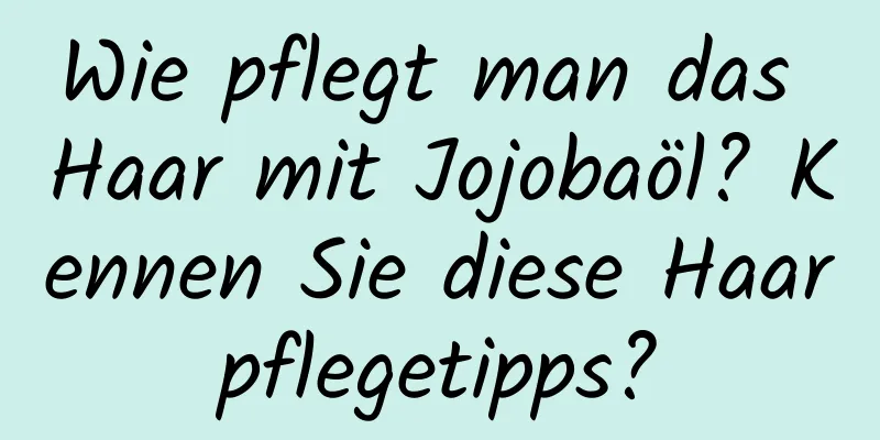 Wie pflegt man das Haar mit Jojobaöl? Kennen Sie diese Haarpflegetipps?