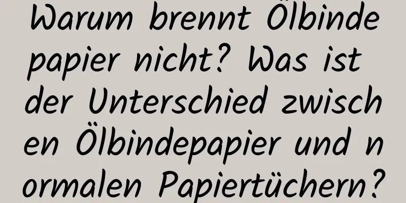 Warum brennt Ölbindepapier nicht? Was ist der Unterschied zwischen Ölbindepapier und normalen Papiertüchern?