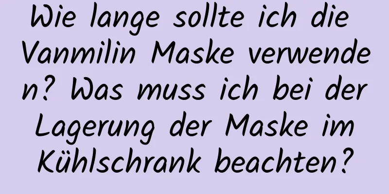 Wie lange sollte ich die Vanmilin Maske verwenden? Was muss ich bei der Lagerung der Maske im Kühlschrank beachten?