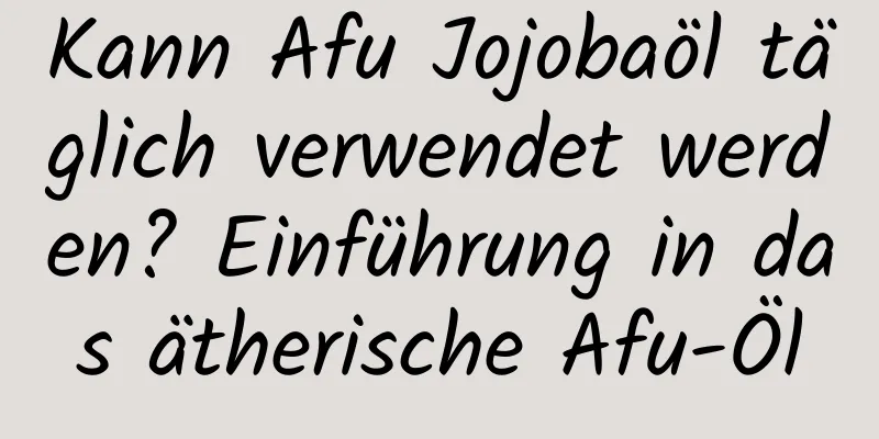 Kann Afu Jojobaöl täglich verwendet werden? Einführung in das ätherische Afu-Öl