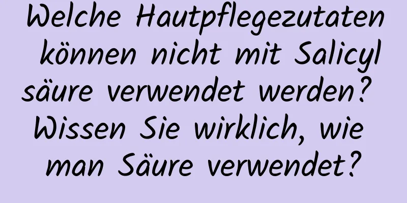 Welche Hautpflegezutaten können nicht mit Salicylsäure verwendet werden? Wissen Sie wirklich, wie man Säure verwendet?