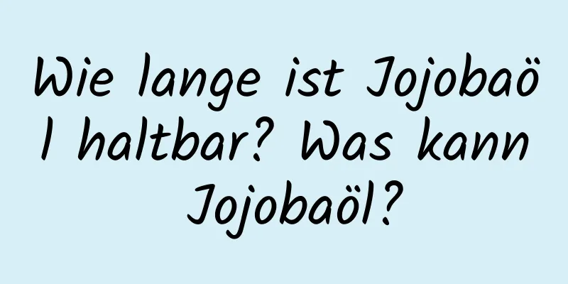Wie lange ist Jojobaöl haltbar? Was kann Jojobaöl?