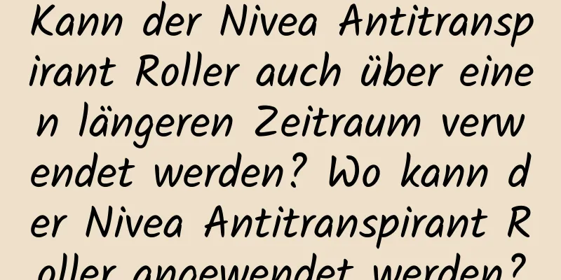 Kann der Nivea Antitranspirant Roller auch über einen längeren Zeitraum verwendet werden? Wo kann der Nivea Antitranspirant Roller angewendet werden?