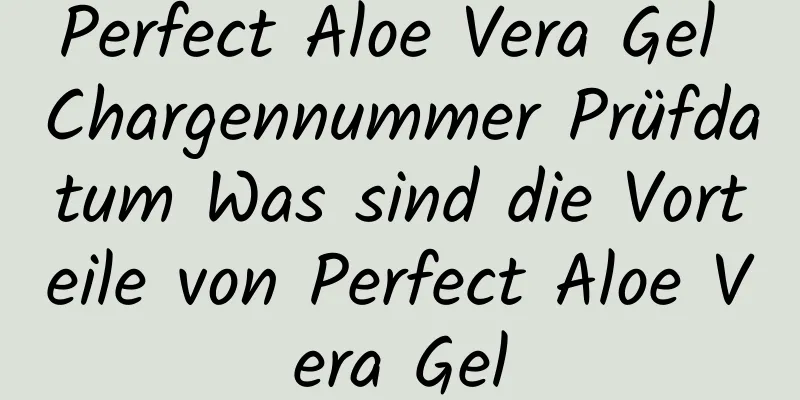 Perfect Aloe Vera Gel Chargennummer Prüfdatum Was sind die Vorteile von Perfect Aloe Vera Gel