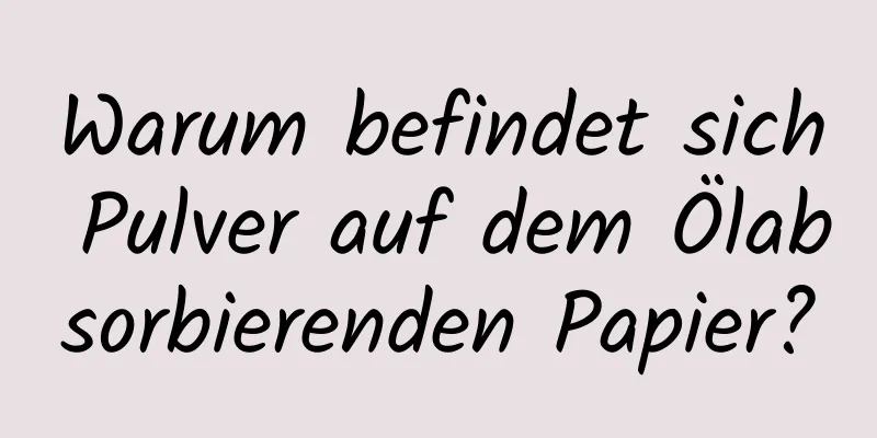Warum befindet sich Pulver auf dem Ölabsorbierenden Papier?