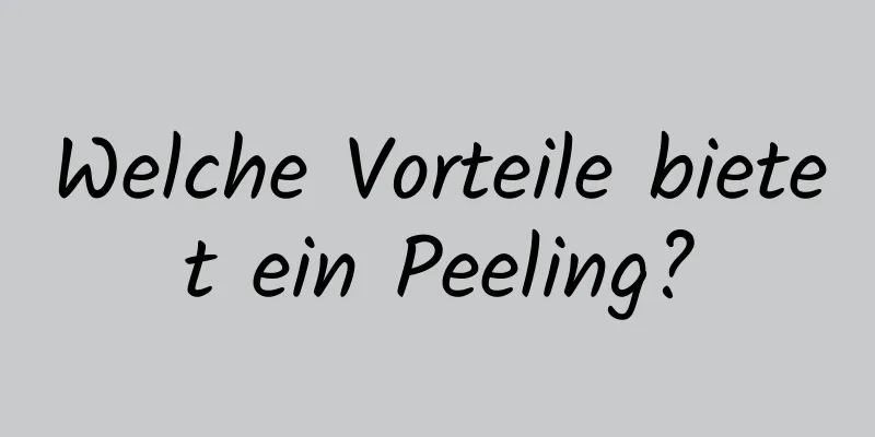Welche Vorteile bietet ein Peeling?