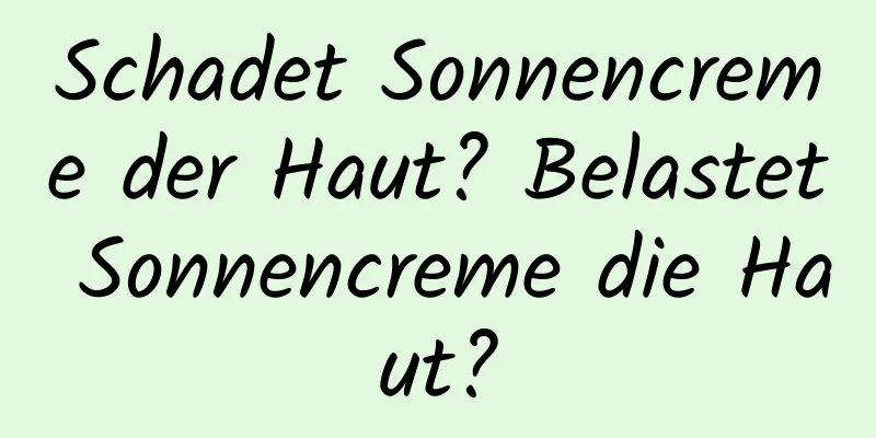 Schadet Sonnencreme der Haut? Belastet Sonnencreme die Haut?