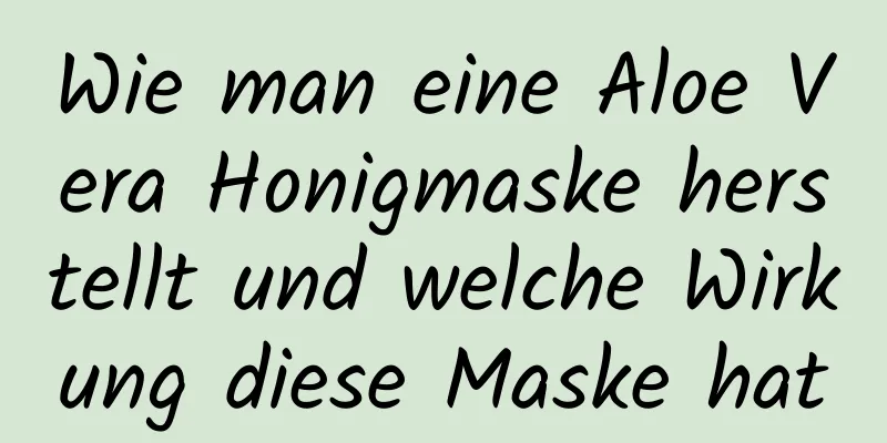 Wie man eine Aloe Vera Honigmaske herstellt und welche Wirkung diese Maske hat