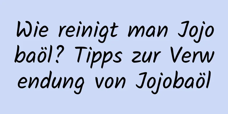 Wie reinigt man Jojobaöl? Tipps zur Verwendung von Jojobaöl