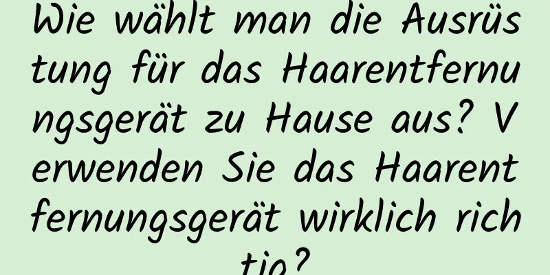 Wie wählt man die Ausrüstung für das Haarentfernungsgerät zu Hause aus? Verwenden Sie das Haarentfernungsgerät wirklich richtig?