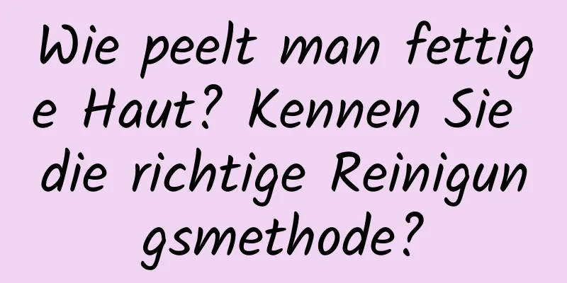 Wie peelt man fettige Haut? Kennen Sie die richtige Reinigungsmethode?