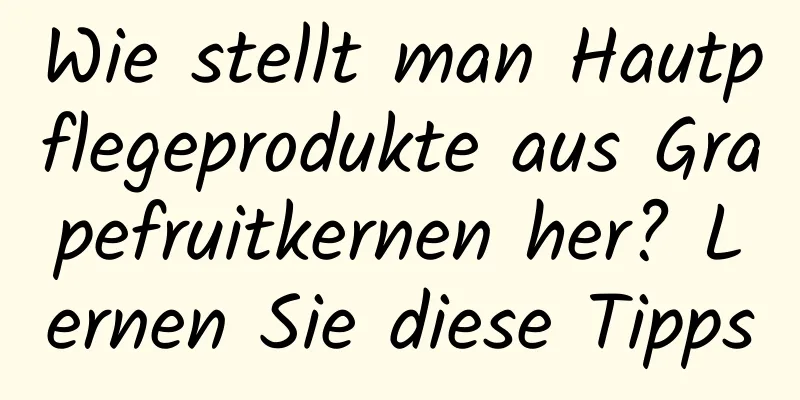 Wie stellt man Hautpflegeprodukte aus Grapefruitkernen her? Lernen Sie diese Tipps