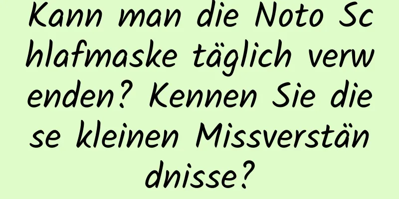 Kann man die Noto Schlafmaske täglich verwenden? Kennen Sie diese kleinen Missverständnisse?