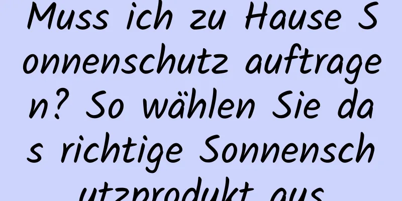 Muss ich zu Hause Sonnenschutz auftragen? So wählen Sie das richtige Sonnenschutzprodukt aus