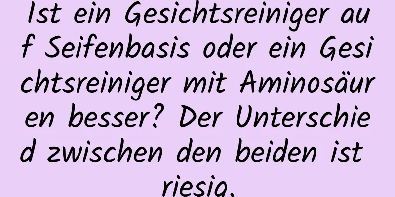 Ist ein Gesichtsreiniger auf Seifenbasis oder ein Gesichtsreiniger mit Aminosäuren besser? Der Unterschied zwischen den beiden ist riesig.