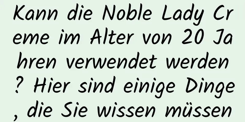 Kann die Noble Lady Creme im Alter von 20 Jahren verwendet werden? Hier sind einige Dinge, die Sie wissen müssen
