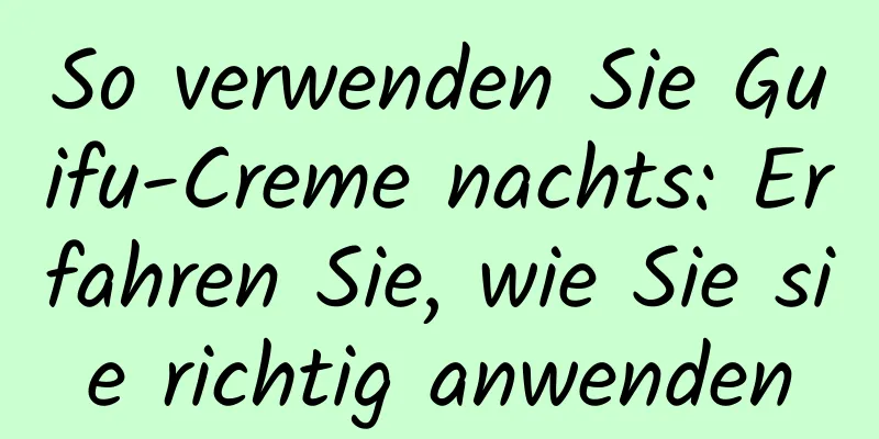 So verwenden Sie Guifu-Creme nachts: Erfahren Sie, wie Sie sie richtig anwenden