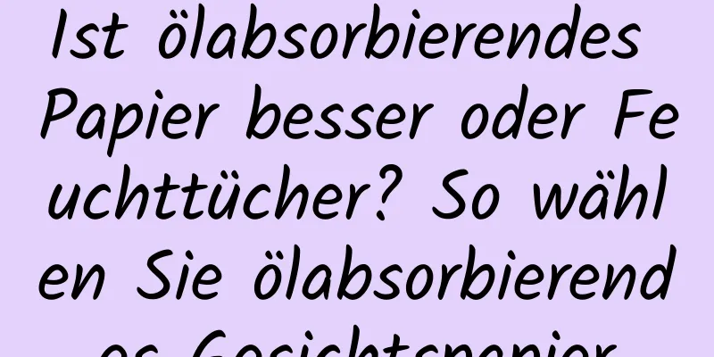 Ist ölabsorbierendes Papier besser oder Feuchttücher? So wählen Sie ölabsorbierendes Gesichtspapier