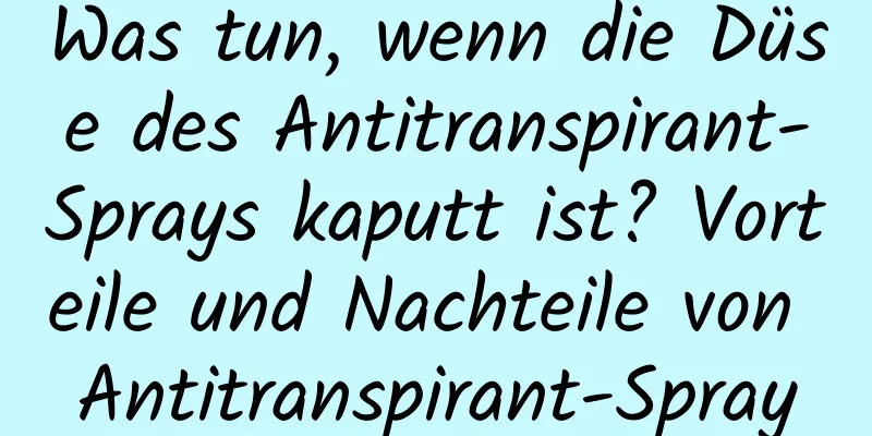 Was tun, wenn die Düse des Antitranspirant-Sprays kaputt ist? Vorteile und Nachteile von Antitranspirant-Spray