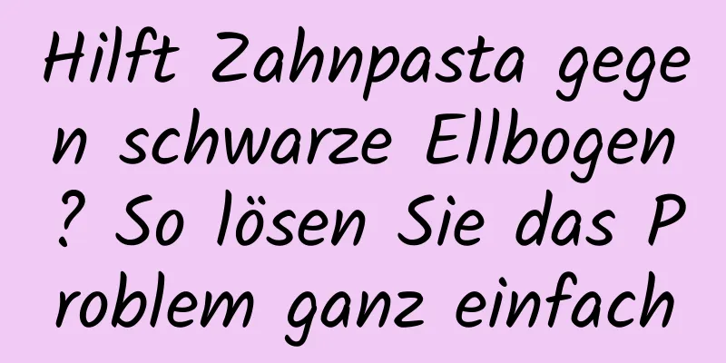 Hilft Zahnpasta gegen schwarze Ellbogen? So lösen Sie das Problem ganz einfach