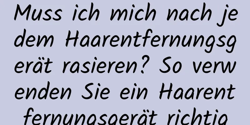 Muss ich mich nach jedem Haarentfernungsgerät rasieren? So verwenden Sie ein Haarentfernungsgerät richtig