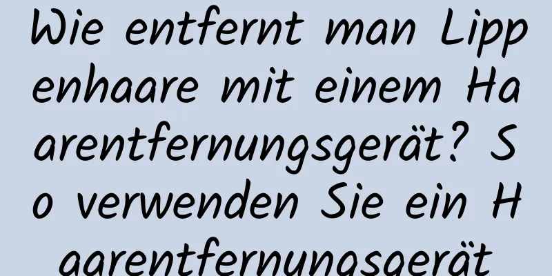Wie entfernt man Lippenhaare mit einem Haarentfernungsgerät? So verwenden Sie ein Haarentfernungsgerät