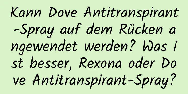 Kann Dove Antitranspirant-Spray auf dem Rücken angewendet werden? Was ist besser, Rexona oder Dove Antitranspirant-Spray?