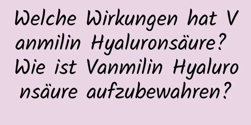 Welche Wirkungen hat Vanmilin Hyaluronsäure? Wie ist Vanmilin Hyaluronsäure aufzubewahren?