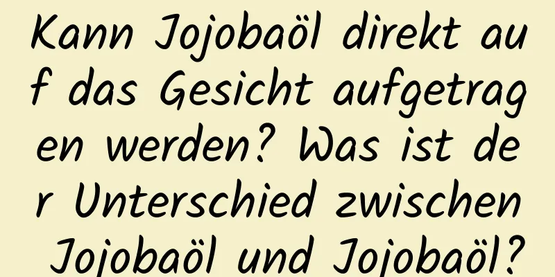 Kann Jojobaöl direkt auf das Gesicht aufgetragen werden? Was ist der Unterschied zwischen Jojobaöl und Jojobaöl?