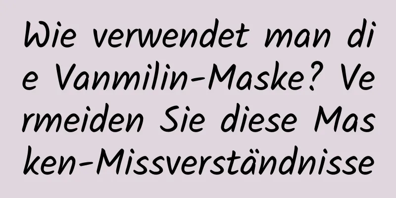 Wie verwendet man die Vanmilin-Maske? Vermeiden Sie diese Masken-Missverständnisse