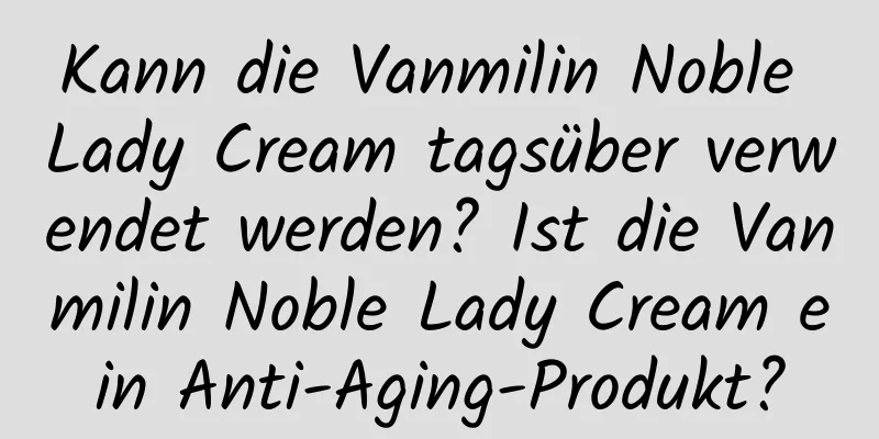 Kann die Vanmilin Noble Lady Cream tagsüber verwendet werden? Ist die Vanmilin Noble Lady Cream ein Anti-Aging-Produkt?