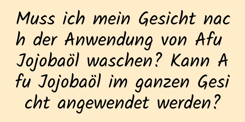Muss ich mein Gesicht nach der Anwendung von Afu Jojobaöl waschen? Kann Afu Jojobaöl im ganzen Gesicht angewendet werden?