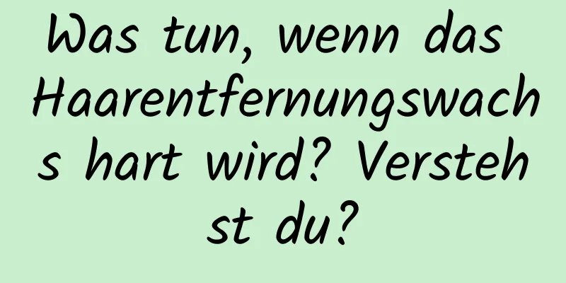 Was tun, wenn das Haarentfernungswachs hart wird? Verstehst du?