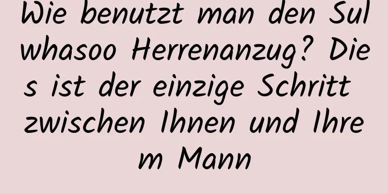 Wie benutzt man den Sulwhasoo Herrenanzug? Dies ist der einzige Schritt zwischen Ihnen und Ihrem Mann