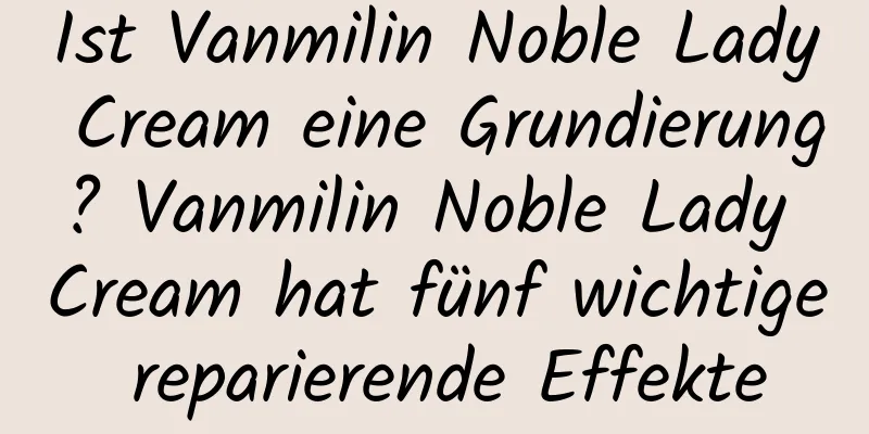 Ist Vanmilin Noble Lady Cream eine Grundierung? Vanmilin Noble Lady Cream hat fünf wichtige reparierende Effekte