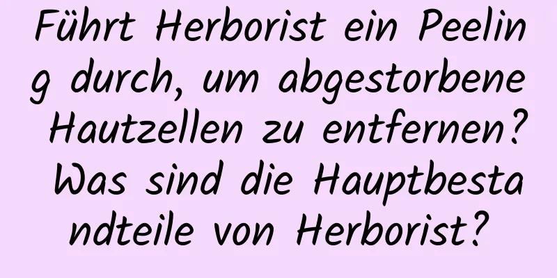 Führt Herborist ein Peeling durch, um abgestorbene Hautzellen zu entfernen? Was sind die Hauptbestandteile von Herborist?