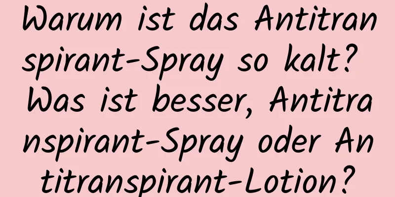 Warum ist das Antitranspirant-Spray so kalt? Was ist besser, Antitranspirant-Spray oder Antitranspirant-Lotion?