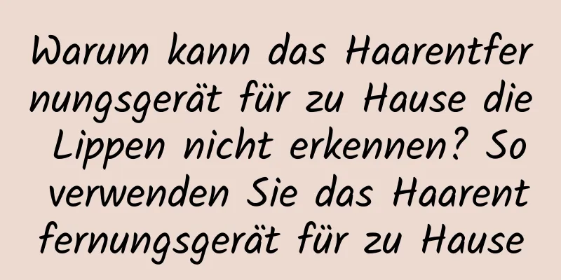 Warum kann das Haarentfernungsgerät für zu Hause die Lippen nicht erkennen? So verwenden Sie das Haarentfernungsgerät für zu Hause
